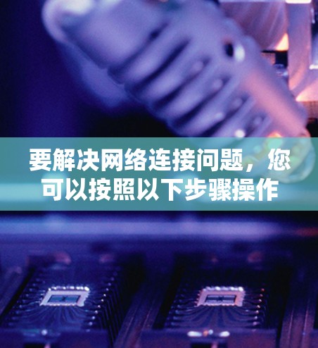 要解决网络连接问题，您可以按照以下步骤操作