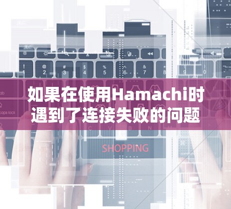 如果在使用Hamachi时遇到了连接失败的问题，以下是一些常见的故障原因和解决方案
