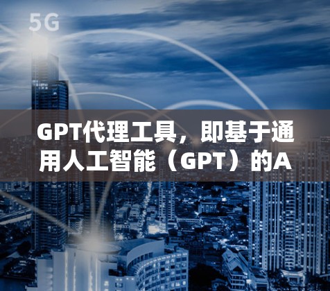 GPT代理工具，即基于通用人工智能（GPT）的AI代理工具，广泛应用于文本生成、内容创作、对话生成等领域。以下是对GPT代理工具的详细介绍和使用指南