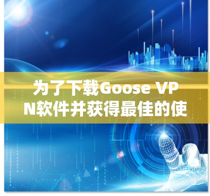 为了下载Goose VPN软件并获得最佳的使用体验，以下是一步步的解决方案