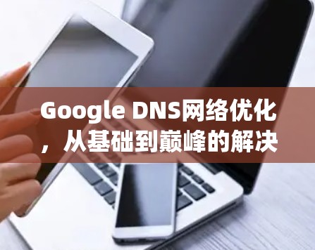 Google DNS网络优化，从基础到巅峰的解决方案