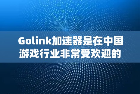 Golink加速器是在中国游戏行业非常受欢迎的加速工具，主要用于提升游戏的下载速度和游戏体验。Golink加速器通过优化游戏的下载流程、调整游戏配置等方式，帮助用户更快地下载并运行游戏