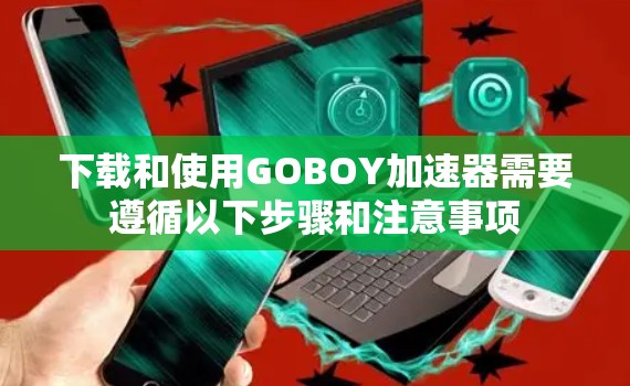 下载和使用GOBOY加速器需要遵循以下步骤和注意事项