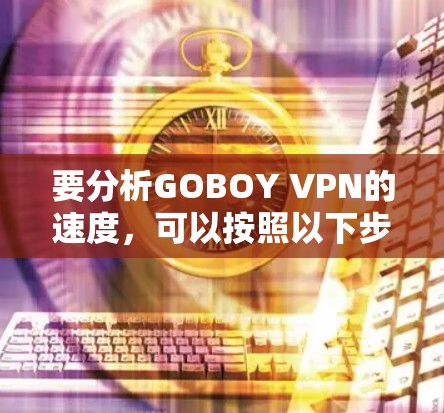 要分析GOBOY VPN的速度，可以按照以下步骤进行