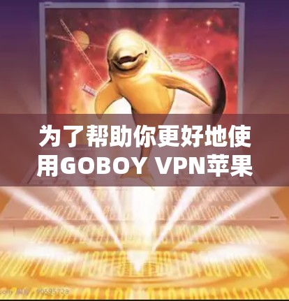 为了帮助你更好地使用GOBOY VPN苹果VPN工具，以下是一个结构化的总结和建议