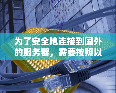 为了安全地连接到国外的服务器，需要按照以下步骤进行配置