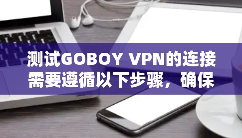 测试GOBOY VPN的连接需要遵循以下步骤，确保每个步骤都正确无误，特别是对于用户来说，可能需要处理多个功能模块，确保每个模块都正常工作