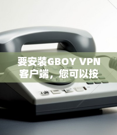 要安装GBOY VPN客户端，您可以按照以下步骤进行