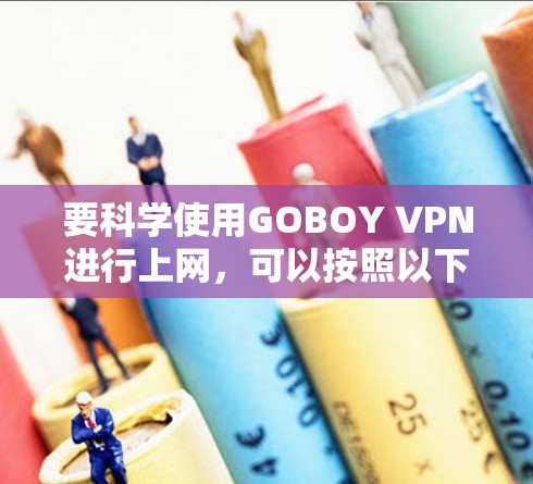 要科学使用GOBOY VPN进行上网，可以按照以下步骤进行