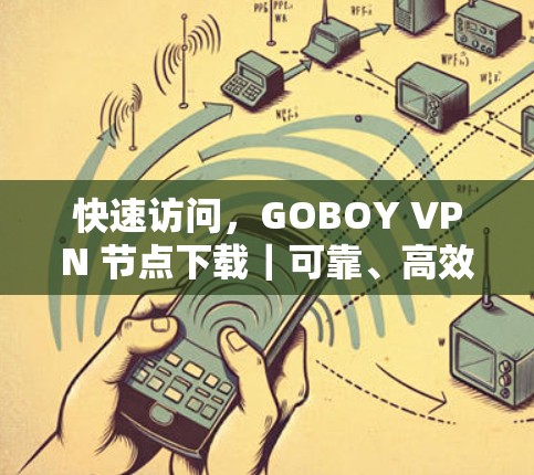 快速访问，GOBOY VPN 节点下载｜可靠、高效、轻松的网络连接