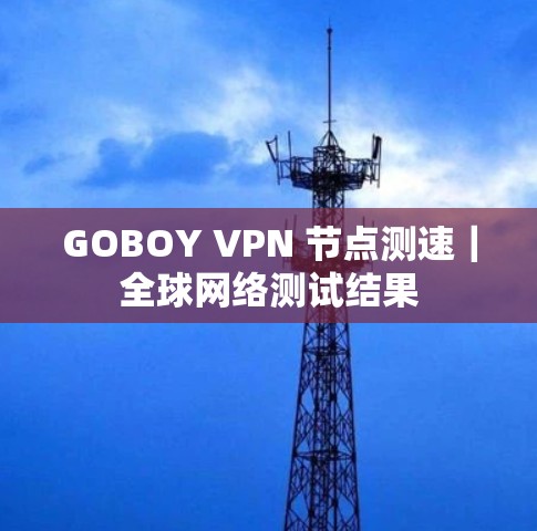 GOBOY VPN 节点测速｜全球网络测试结果