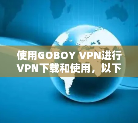 使用GOBOY VPN进行VPN下载和使用，以下是详细的步骤指南