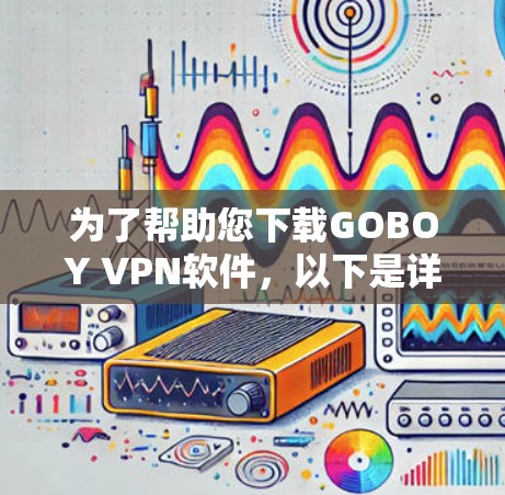 为了帮助您下载GOBOY VPN软件，以下是详细的步骤提示，尽管官方介绍页面已经不存在，但您可以通过官方介绍获取相关信息