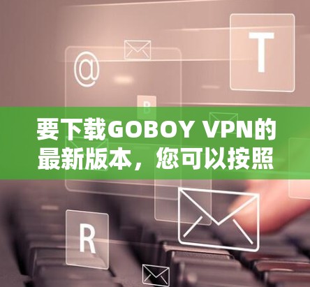 要下载GOBOY VPN的最新版本，您可以按照以下步骤操作