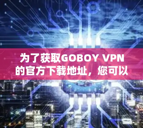 为了获取GOBOY VPN的官方下载地址，您可以按照以下步骤操作