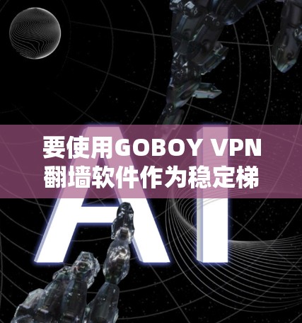 要使用GOBOY VPN翻墙软件作为稳定梯子工具，可以考虑以下几点