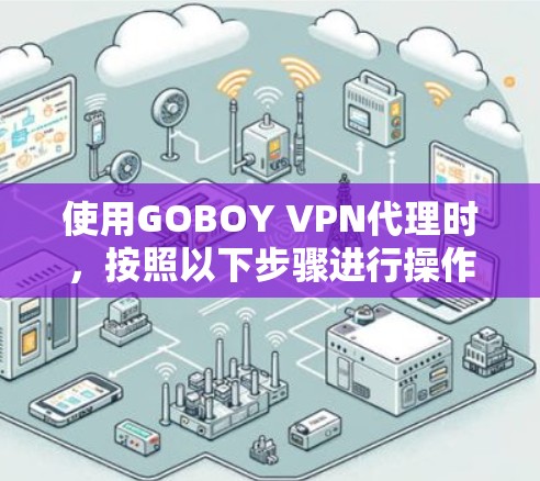 使用GOBOY VPN代理时，按照以下步骤进行操作，确保连接正常且访问安全