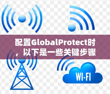 配置GlobalProtect时，以下是一些关键步骤和注意事项