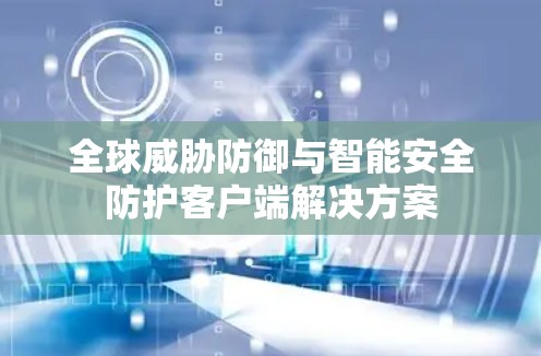 全球威胁防御与智能安全防护客户端解决方案