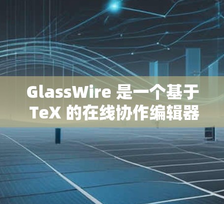 GlassWire 是一个基于 TeX 的在线协作编辑器，支持多种格式和插图。如果用户在安装或使用过程中遇到了问题，以下是一些可能的解决方案