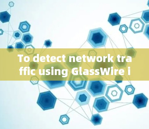 To detect network traffic using GlassWire in Python,follow these steps: