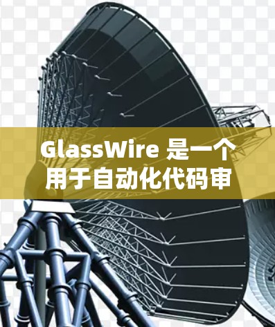 GlassWire 是一个用于自动化代码审查和修复的工具，旨在提升开发效率和代码质量。以下是一个详细的使用教程，帮助您顺利上手并高效使用 GlassWire