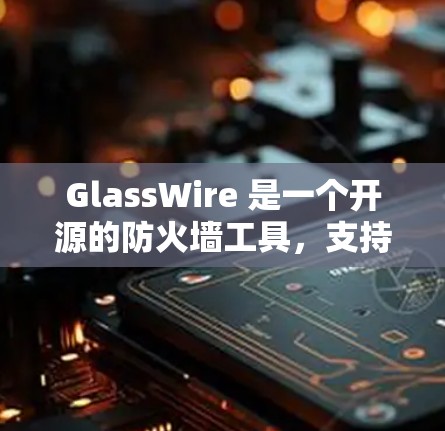 GlassWire 是一个开源的防火墙工具，支持多种模式和协议，适合网络设计和扩展。以下是详细的步骤指南