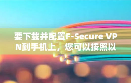 要下载并配置F-Secure VPN到手机上，您可以按照以下步骤进行