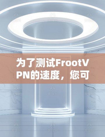 为了测试FrootVPN的速度，您可以按照以下步骤进行操作