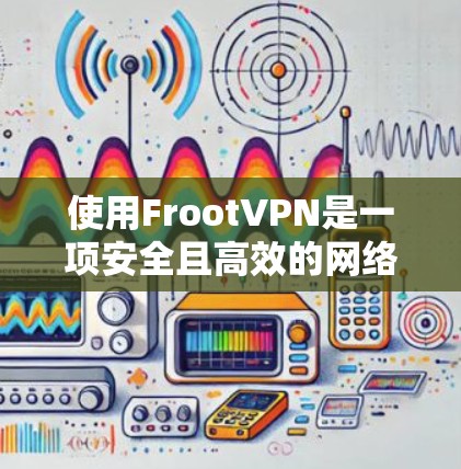 使用FrootVPN是一项安全且高效的网络连接工具，适合个人用户和企业用户。以下是详细的使用步骤和注意事项