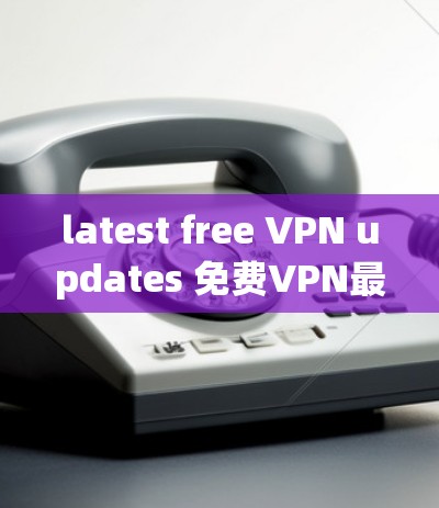latest free VPN updates 免费VPN最新更新