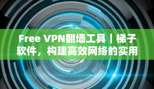 Free VPN翻墙工具｜梯子软件，构建高效网络的实用工具