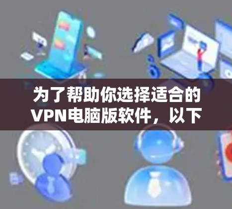 为了帮助你选择适合的VPN电脑版软件，以下是一些关键点和建议