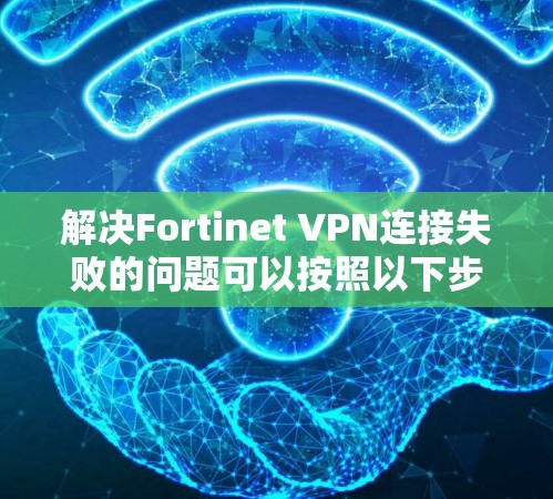解决Fortinet VPN连接失败的问题可以按照以下步骤进行