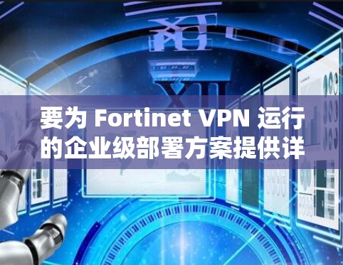 要为 Fortinet VPN 运行的企业级部署方案提供详细的指导，以下是一个分步骤的指南