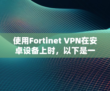 使用Fortinet VPN在安卓设备上时，以下是一些步骤和注意事项，帮助你顺利连接到内部网络并管理相关设置