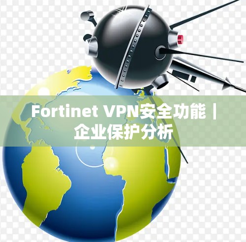 Fortinet VPN安全功能｜企业保护分析