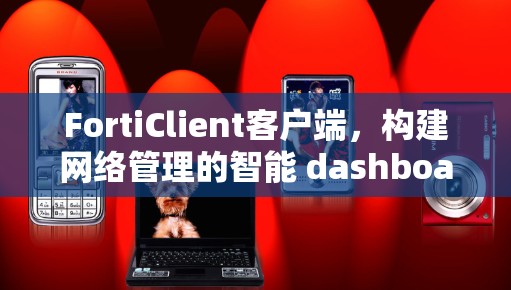 FortiClient客户端，构建网络管理的智能 dashboard