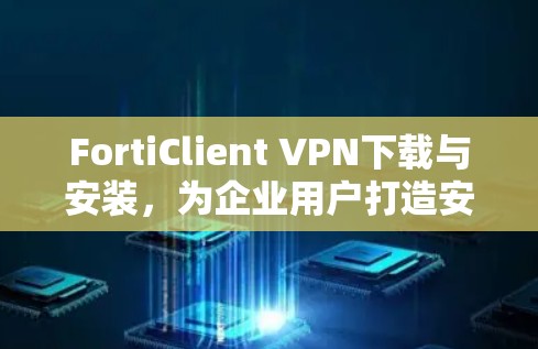 FortiClient VPN下载与安装，为企业用户打造安全可靠的网络解决方案
