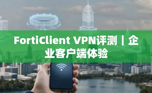 FortiClient VPN评测｜企业客户端体验