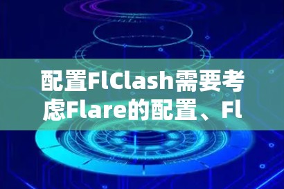 配置FlClash需要考虑Flare的配置、FlClash的路径、输出日志、参数和报错等。以下是详细的步骤指南
